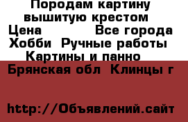 Породам картину вышитую крестом › Цена ­ 8 000 - Все города Хобби. Ручные работы » Картины и панно   . Брянская обл.,Клинцы г.